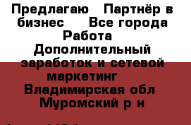 Предлагаю : Партнёр в бизнес   - Все города Работа » Дополнительный заработок и сетевой маркетинг   . Владимирская обл.,Муромский р-н